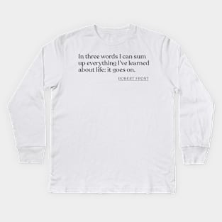 Robert Frost - In three words I can sum up everything I've learned about life: it goes on. Kids Long Sleeve T-Shirt